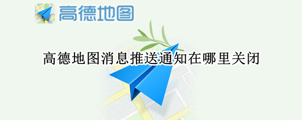 高德地图消息推送通知在哪里关闭 高德地图的推送消息在哪关闭