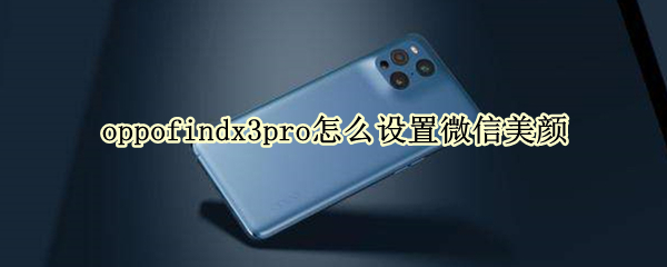 oppofindx3pro怎么设置微信美颜 oppofindx微信美颜视频怎么设置
