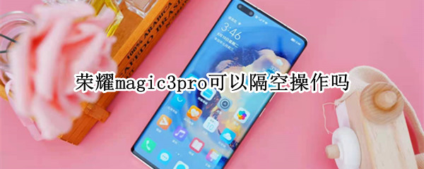 荣耀magic3pro可以隔空操作吗（荣耀magic3能隔空操作吗）