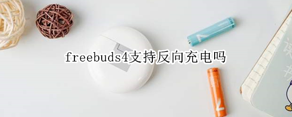 freebuds4支持反向充电吗（freebuds4i支持反向充电吗）