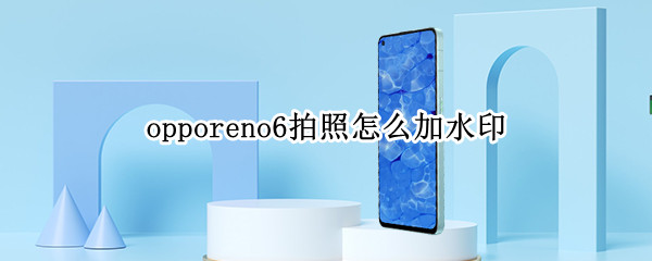 opporeno6拍照怎么加水印（opporeno6pro相机水印在哪里）