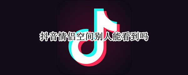 抖音情侣空间别人能看到吗（抖音情侣空间别人能看到吗怎么设置）