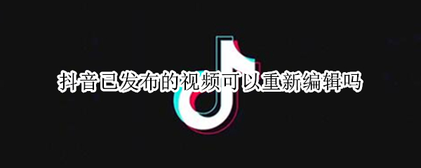 抖音已发布的视频可以重新编辑吗 抖音已发布的视频可以重新编辑吗怎么弄