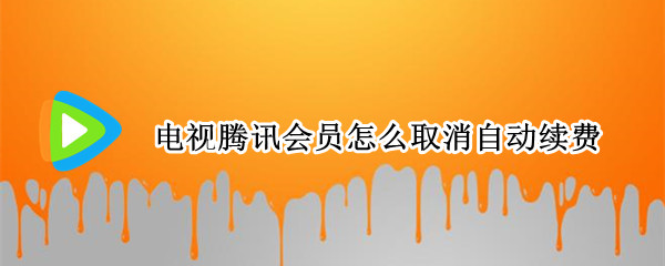 电视腾讯会员怎么取消自动续费（电视腾讯会员怎么取消自动续费会员）