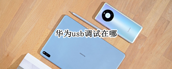 华为usb调试在哪 华为usb调试在哪关闭