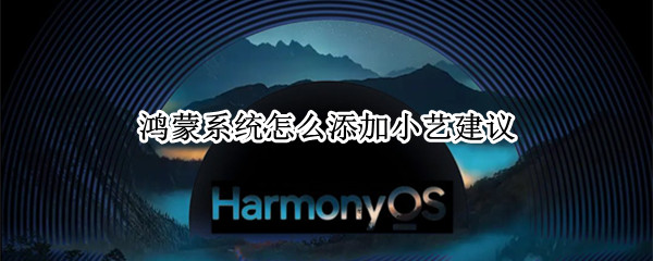 鸿蒙系统怎么添加小艺建议（鸿蒙系统怎么添加小艺建议到桌面）