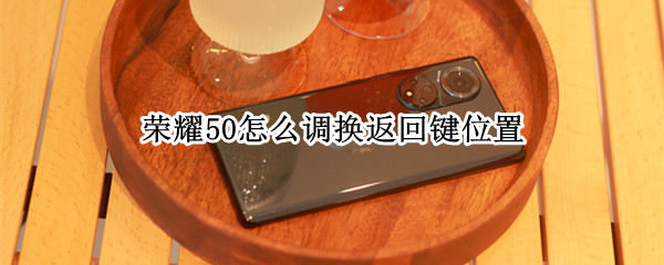 荣耀50怎么调换返回键位置（荣耀50返回键在哪里设置）