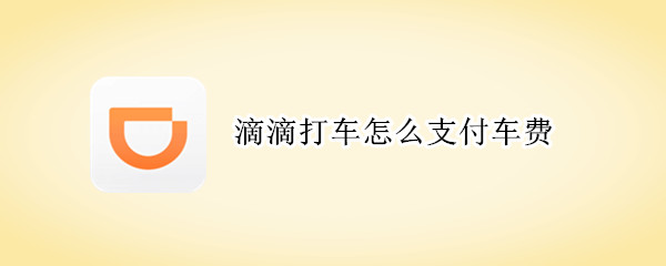 滴滴打车怎么支付车费（滴滴打车怎么付款给司机）