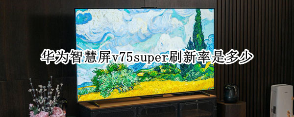 华为智慧屏v75super刷新率是多少（华为智慧屏V75刷新率）