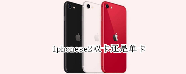 iphonese2双卡还是单卡（iphonese2是单卡吗）