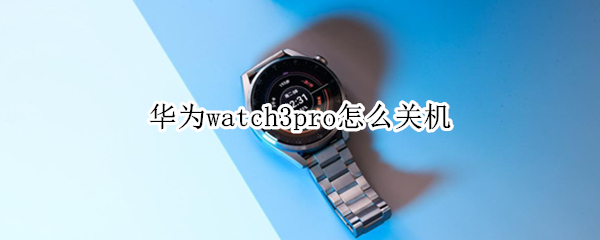 华为watch3pro怎么关机 华为watch3pro自动关机