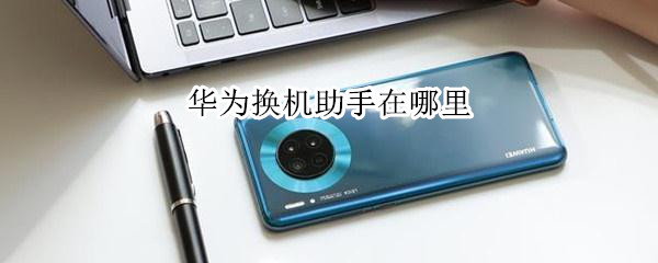 华为换机助手在哪里（华为换机助手在哪里设置）