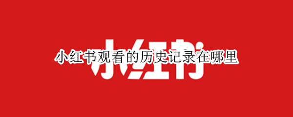 小红书观看的历史记录在哪里 小红书怎么找历史观看记录