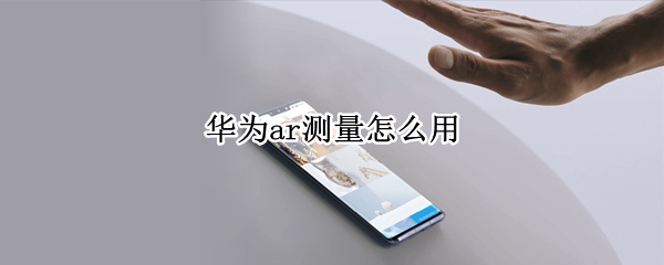 华为ar测量怎么用 华为ar测量怎么用不了了