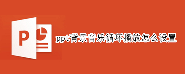 ppt背景音乐循环播放怎么设置 ppt背景音乐循环播放怎么设置关闭