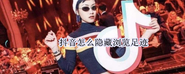 抖音怎么隐藏浏览足迹（抖音怎么隐藏浏览足迹后还能评论吗）