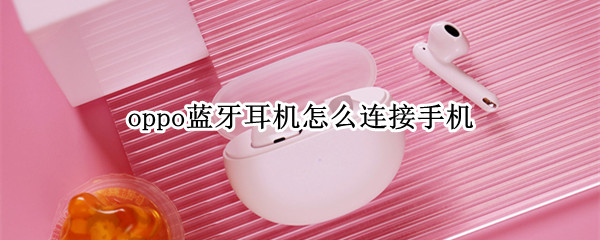 oppo蓝牙耳机怎么连接手机 oppo蓝牙耳机怎么连接手机vivo手机