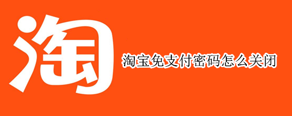 淘宝免支付密码怎么关闭 淘宝免支付密码怎么关闭?