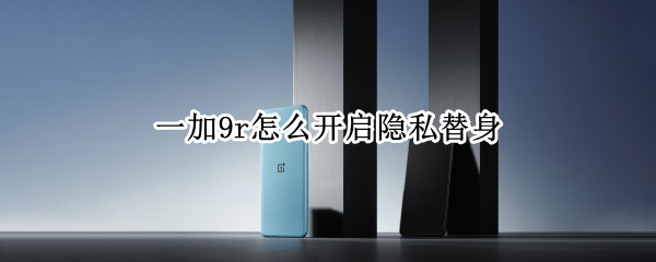 一加9r怎么开启隐私替身（一加9r隐私空间在哪）
