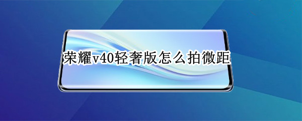 荣耀v40轻奢版怎么拍微距（荣耀v40轻奢版怎么拍照）