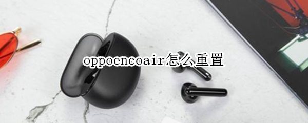 oppoencoair怎么重置 oppoencoair使用方法