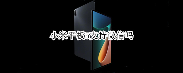 小米平板5支持微信吗 小米平板5能用微信吗