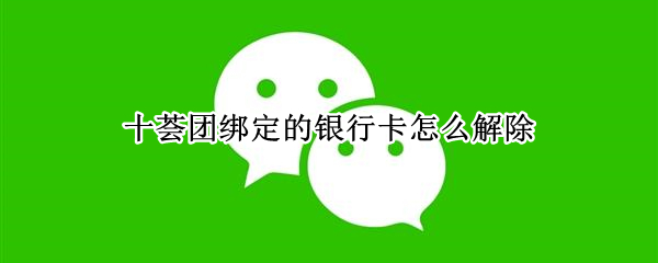 十荟团绑定的银行卡怎么解除（十荟团怎么卸载银行卡）