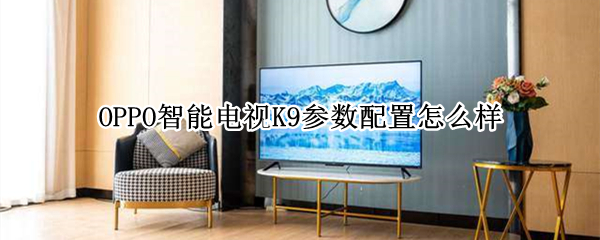 OPPO智能电视K9参数配置怎么样（oppok9电视怎么选）