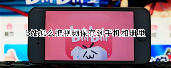 b站怎么把视频保存到手机相册里 b站怎么把视频保存到手机相册里2021