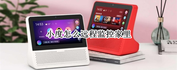 小度怎么远程监控家里 小度怎么远程监控家里有什么app