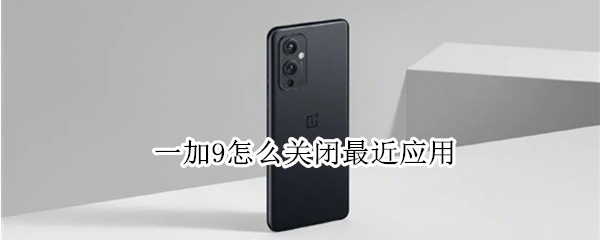 一加9怎么关闭最近应用（一加9怎么关闭最近应用消息）