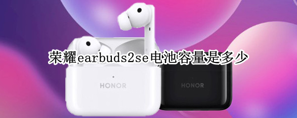 荣耀earbuds2se电池容量是多少 荣耀earbuds2se值得入手吗
