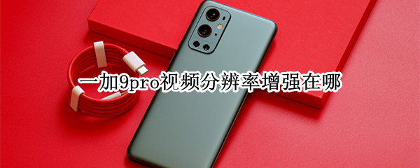 一加9pro视频分辨率增强在哪（一加手机视频分辨率怎么调）