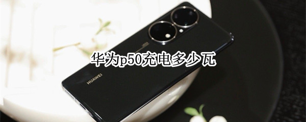 华为p50充电多少瓦（华为p50充电多少w）