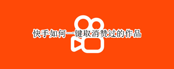 快手如何一键取消赞过的作品（快手怎么一键取消赞过的作品）