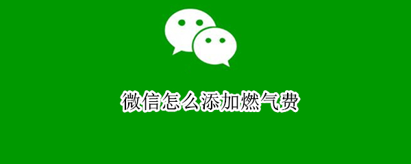 微信怎么添加燃气费（微信添加燃气费户号怎么输）