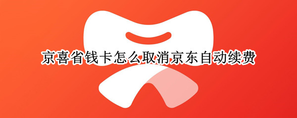 京喜省钱卡怎么取消京东自动续费 京喜省钱卡自动续费如何取消