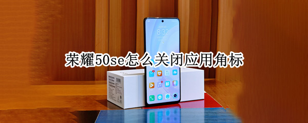 荣耀50se怎么关闭应用角标（荣耀30s如何取消应用角标）