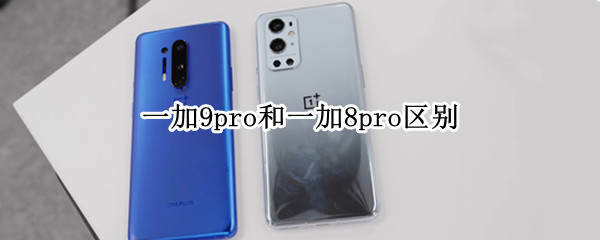 一加9pro和一加8pro区别（一加9pro和一加8pro哪个好）