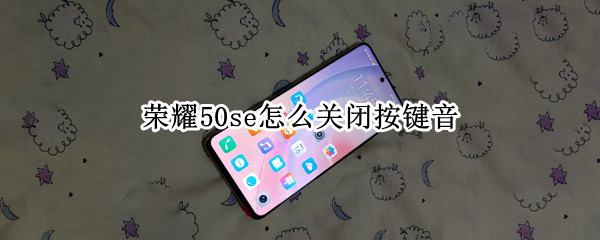 荣耀50se怎么关闭按键音（荣耀50se怎么关闭按键音效）