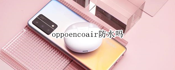 oppoencoair防水吗 oppoencox防水吗