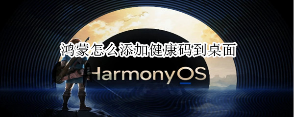 鸿蒙怎么添加健康码到桌面 鸿蒙系统怎么快捷打开健康码