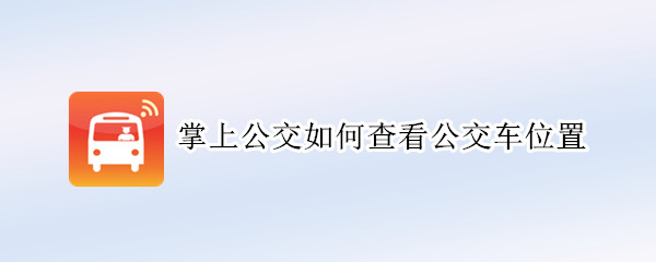 掌上公交如何查看公交车位置（掌上公交如何查公交车到哪了）