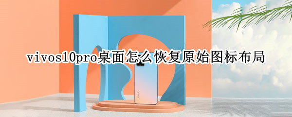 vivos10pro桌面怎么恢复原始图标布局 vivos10桌面怎么恢复经典桌面