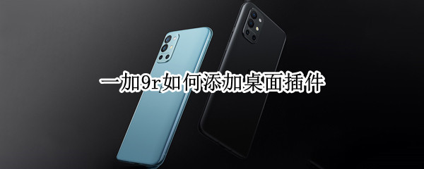 一加9r如何添加桌面插件（一加9pro桌面插件）