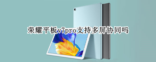 荣耀平板v7pro支持多屏协同吗（荣耀v7pro能和华为手机多屏协同吗）