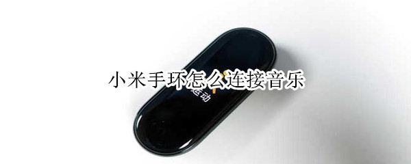 小米手环怎么连接音乐 小米手环怎么连接音乐app