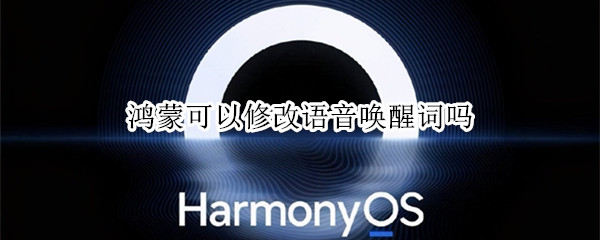 鸿蒙可以修改语音唤醒词吗 鸿蒙系统怎么自定义唤醒词