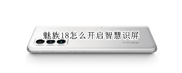 魅族18怎么开启智慧识屏（魅族18智能识别）