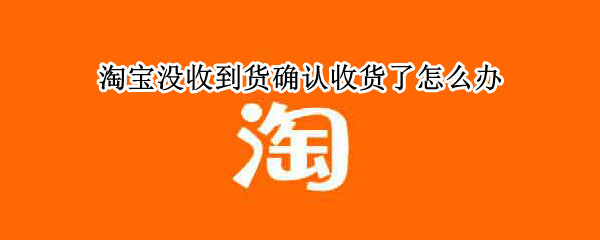 淘宝没收到货确认收货了怎么办（淘宝没收到货确认收货了怎么办退款）